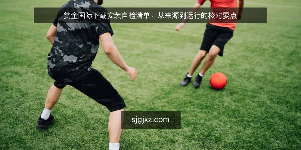 赏金国际下载安装自检清单:从来源到运行的核对要点 — 信号观察:何时需要重新核对下载环境 配图