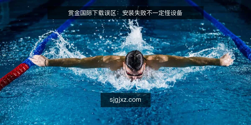 赏金国际下载误区:安装失败不一定怪设备 — 误区一:下载慢就是网络差 配图
