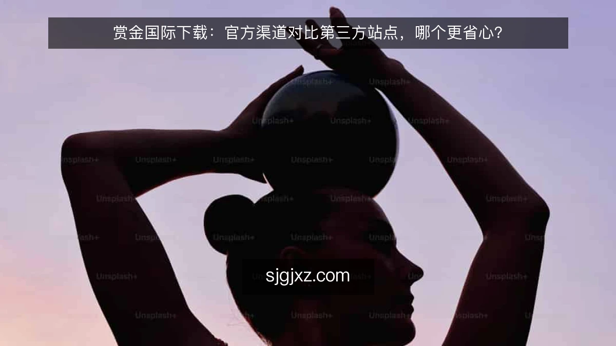 赏金国际下载：官方渠道对比第三方站点，哪个更省心？