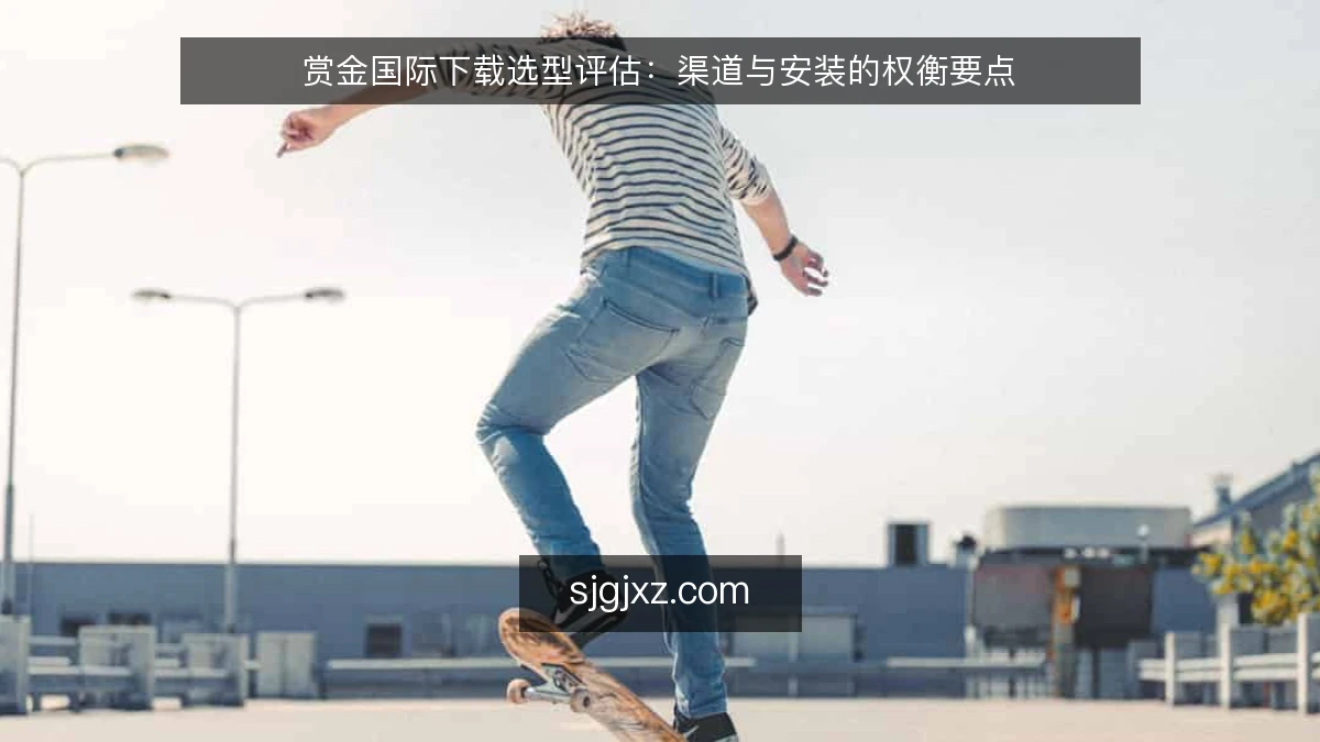赏金国际下载选型评估：渠道与安装的权衡要点
