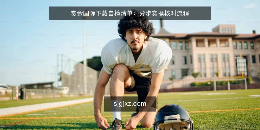 赏金国际下载自检清单：分步实操核对流程 — 准备阶段：先明确设备与网络边界 配图
